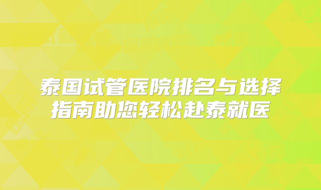泰国试管医院排名与选择指南助您轻松赴泰就医