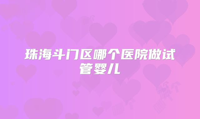 珠海斗门区哪个医院做试管婴儿