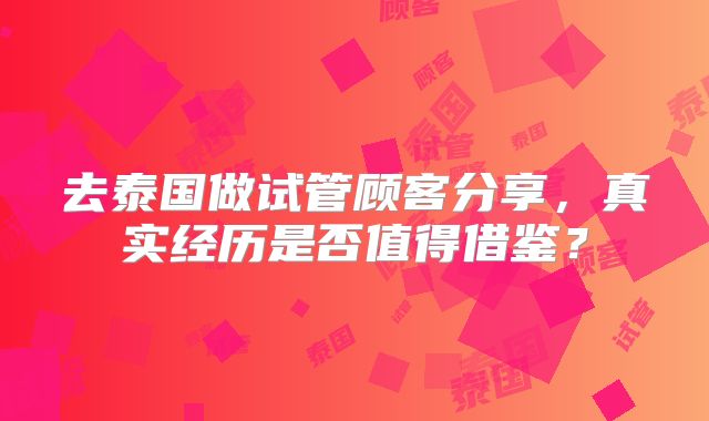 去泰国做试管顾客分享，真实经历是否值得借鉴？