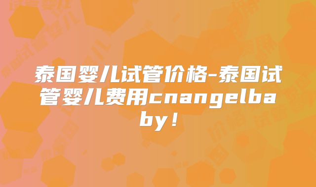 泰国婴儿试管价格-泰国试管婴儿费用cnangelbaby!