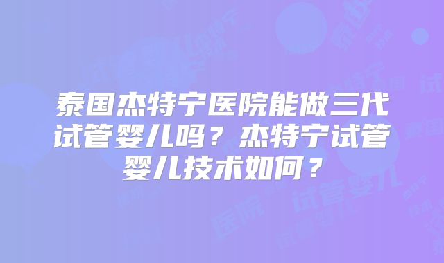 泰国杰特宁医院能做三代试管婴儿吗?杰特宁试管婴儿技术如何?