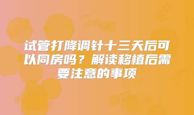 试管打降调针十三天后可以同房吗？解读移植后需要注意的事项