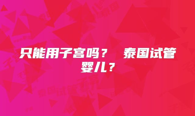 只能用子宫吗? 泰国试管婴儿?