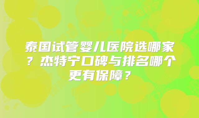 泰国试管婴儿医院选哪家?杰特宁口碑与排名哪个更有保障?