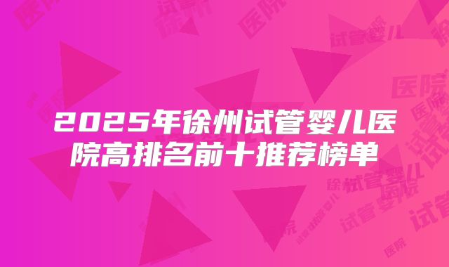 2025年徐州试管婴儿医院高排名前十推荐榜单