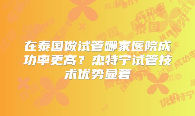 在泰国做试管哪家医院成功率更高？杰特宁试管技术优势显著