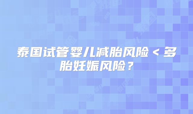 泰国试管婴儿减胎风险＜多胎妊娠风险？