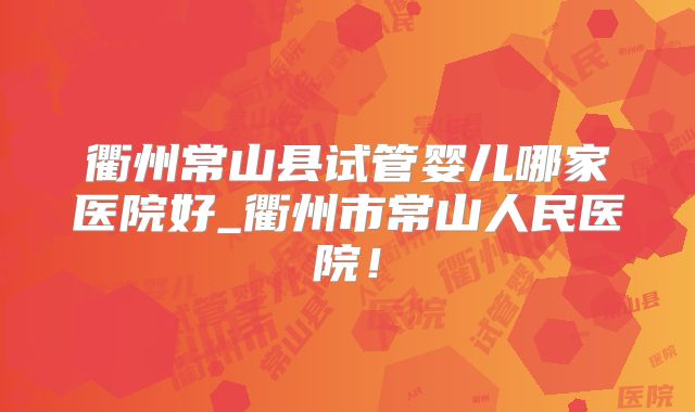 衢州常山县试管婴儿哪家医院好_衢州市常山人民医院!