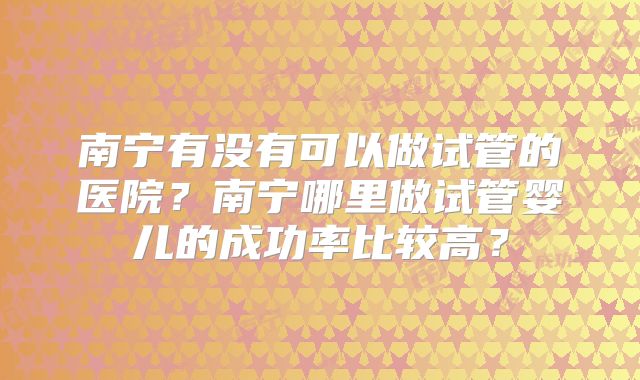 南宁有没有可以做试管的医院?南宁哪里做试管婴儿的成功率比较高?