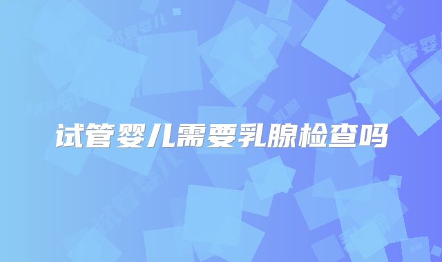 试管婴儿需要乳腺检查吗