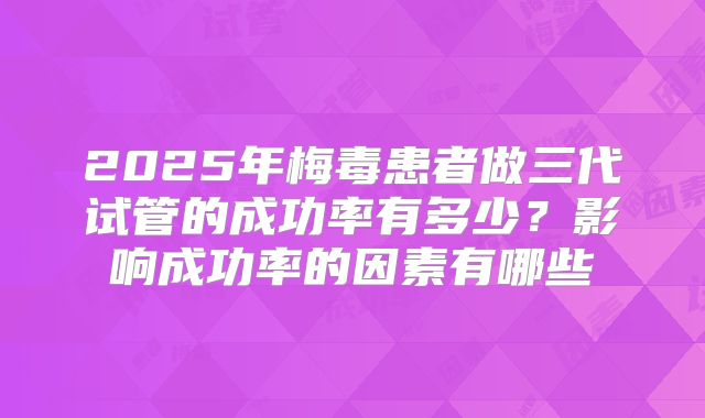 2025年梅毒患者做三代试管的成功率有多少?影响成功率的因素有哪些