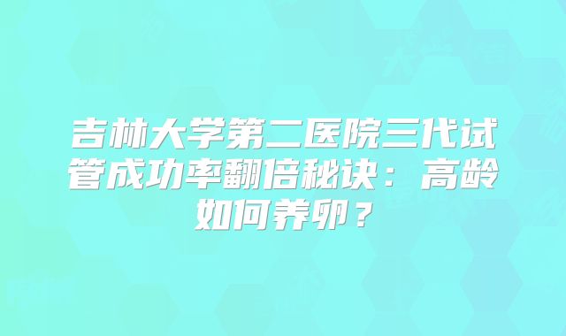 吉林大学第二医院三代试管成功率翻倍秘诀:高龄如何养卵?