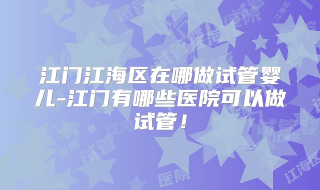 江门江海区在哪做试管婴儿-江门有哪些医院可以做试管！