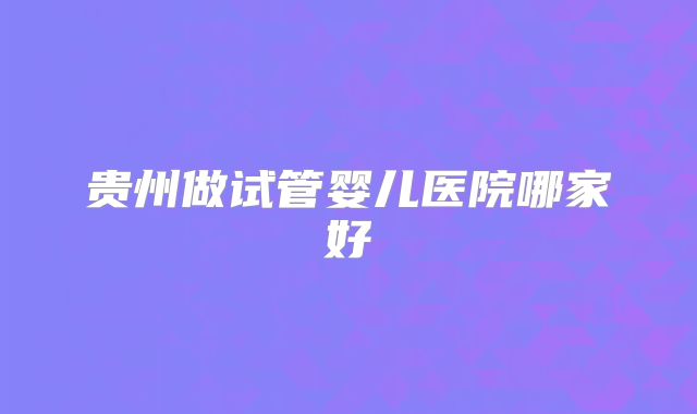 贵州做试管婴儿医院哪家好