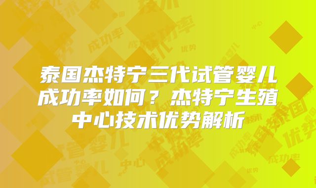 泰国杰特宁三代试管婴儿成功率如何？杰特宁生殖中心技术优势解析