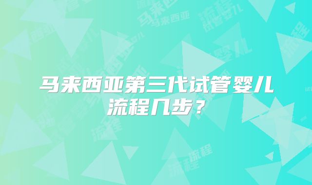 马来西亚第三代试管婴儿流程几步？