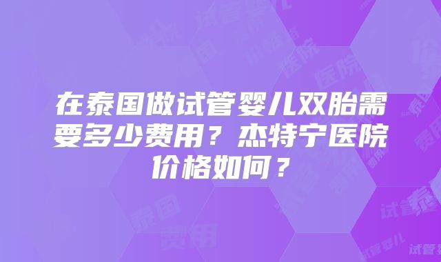在泰国做试管婴儿双胎需要多少费用?杰特宁医院价格如何?