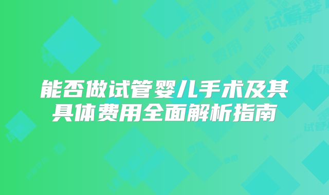 能否做试管婴儿手术及其具体费用全面解析指南
