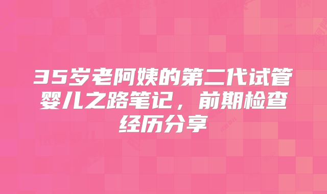 35岁老阿姨的第二代试管婴儿之路笔记，前期检查经历分享