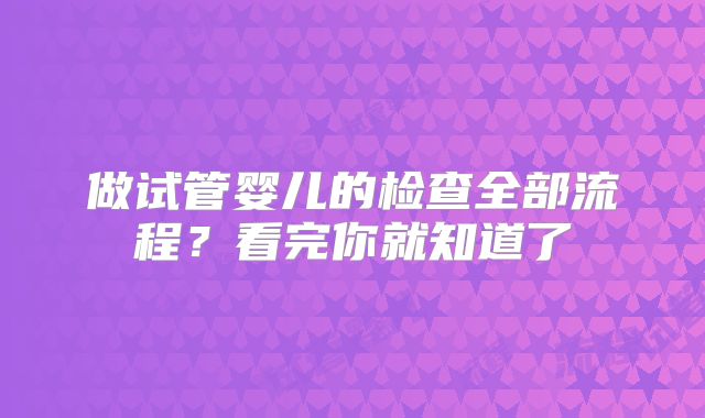 做试管婴儿的检查全部流程?看完你就知道了