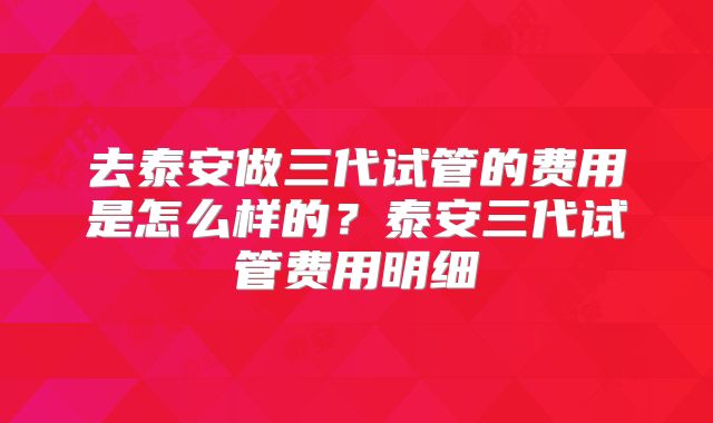 去泰安做三代试管的费用是怎么样的?泰安三代试管费用明细