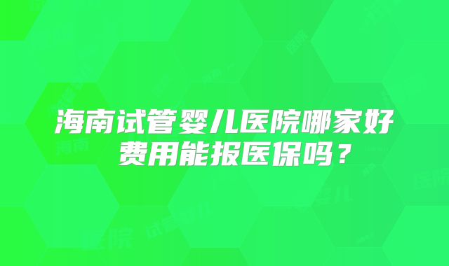 海南试管婴儿医院哪家好 费用能报医保吗?