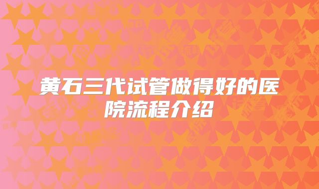 黄石三代试管做得好的医院流程介绍