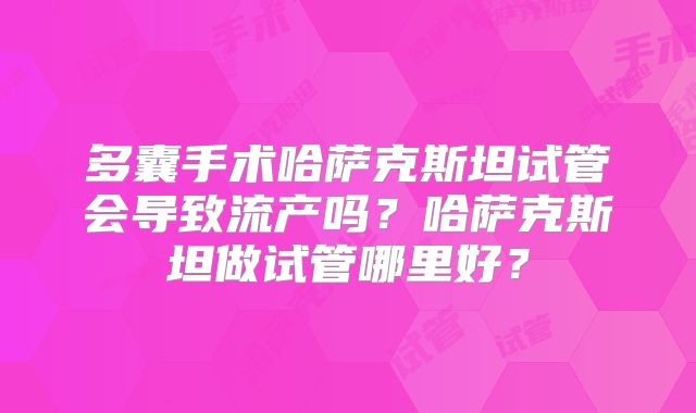 多囊手术哈萨克斯坦试管会导致流产吗?哈萨克斯坦做试管哪里好?