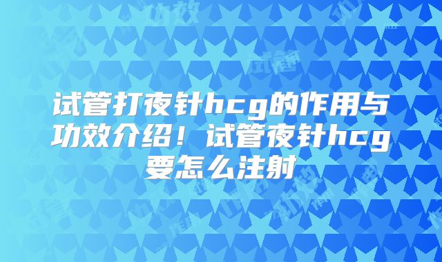 试管打夜针hcg的作用与功效介绍！试管夜针hcg要怎么注射