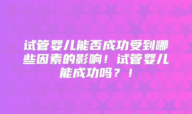 试管婴儿能否成功受到哪些因素的影响!试管婴儿能成功吗?!