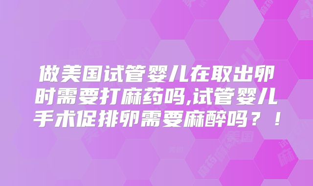 做美国试管婴儿在取出卵时需要打麻药吗,试管婴儿手术促排卵需要麻醉吗?!