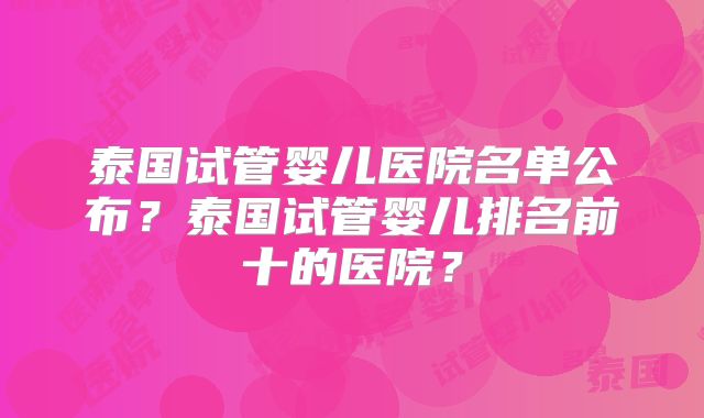 泰国试管婴儿医院名单公布?泰国试管婴儿排名前十的医院?