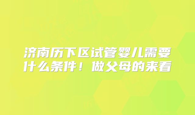 济南历下区试管婴儿需要什么条件！做父母的来看