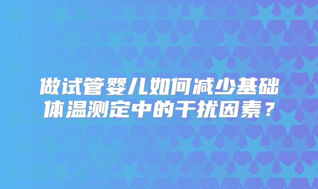 做试管婴儿如何减少基础体温测定中的干扰因素?
