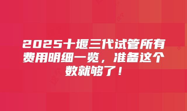2025十堰三代试管所有费用明细一览,准备这个数就够了!