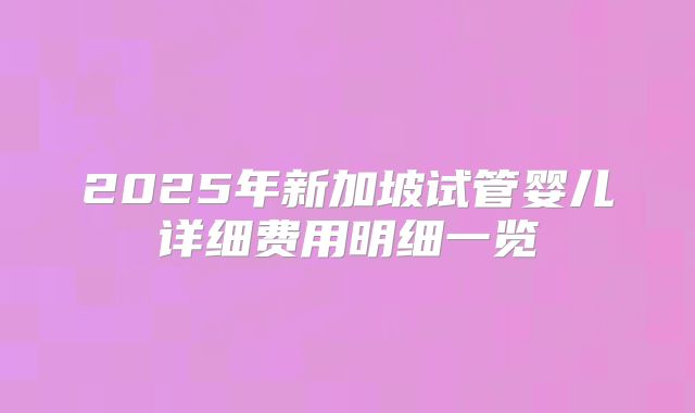 2025年新加坡试管婴儿详细费用明细一览