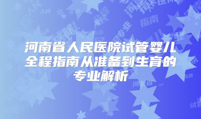 河南省人民医院试管婴儿全程指南从准备到生育的专业解析
