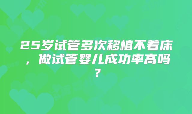 25岁试管多次移植不着床,做试管婴儿成功率高吗?