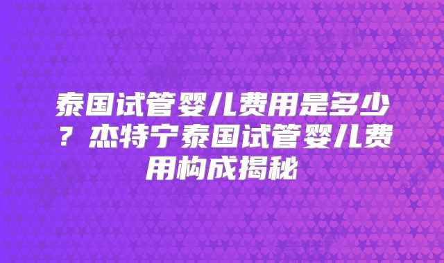 泰国试管婴儿费用是多少?杰特宁泰国试管婴儿费用构成揭秘
