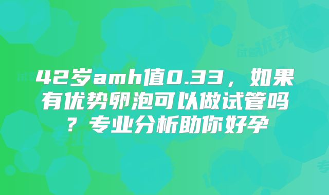 42岁amh值0.33,如果有优势卵泡可以做试管吗?专业分析助你好孕