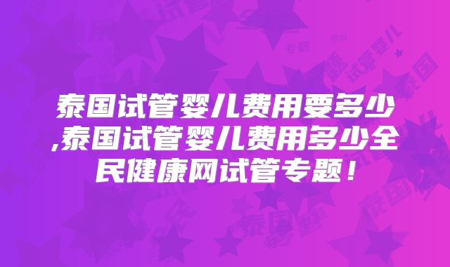 泰国试管婴儿费用要多少,泰国试管婴儿费用多少全民健康网试管专题！