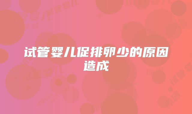 试管婴儿促排卵少的原因造成