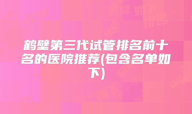 鹤壁第三代试管排名前十名的医院推荐(包含名单如下)