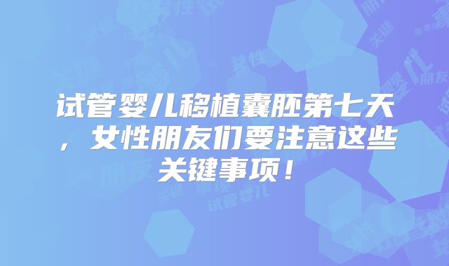 试管婴儿移植囊胚第七天,女性朋友们要注意这些关键事项!