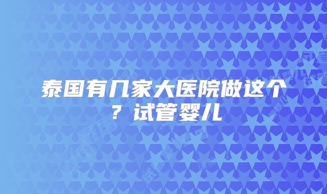 泰国有几家大医院做这个?试管婴儿