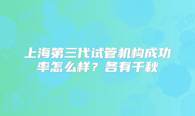 上海第三代试管机构成功率怎么样？各有千秋