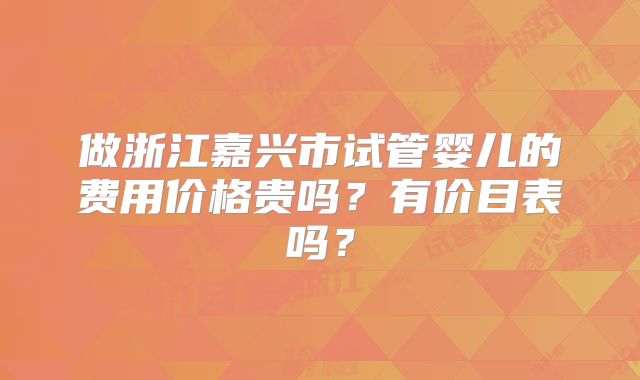做浙江嘉兴市试管婴儿的费用价格贵吗?有价目表吗?