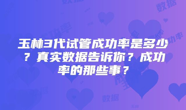 玉林3代试管成功率是多少？真实数据告诉你？成功率的那些事？