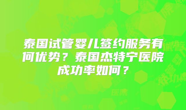 泰国试管婴儿签约服务有何优势？泰国杰特宁医院成功率如何？
