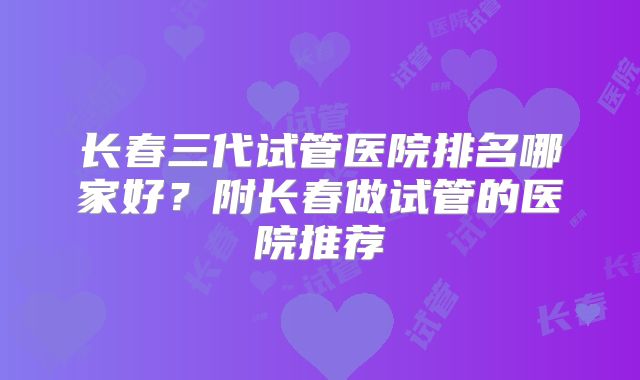 长春三代试管医院排名哪家好?附长春做试管的医院推荐